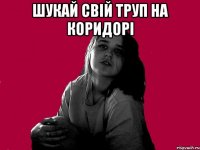 ШУКАЙ СВІЙ ТРУП НА КОРИДОРІ 