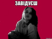 ЗАВІДУЄШ 
