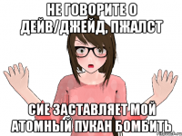 НЕ ГОВОРИТЕ О ДЕЙВ/ДЖЕЙД, ПЖАЛСТ СИЕ ЗАСТАВЛЯЕТ МОЙ АТОМНЫЙ ПУКАН БОМБИТЬ