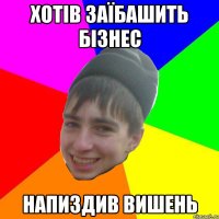 хотів заїбашить бізнес напиздив вишень