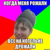 когда меня рожали все на котельне дрожали