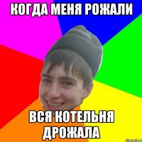 когда меня рожали вся котельня дрожала