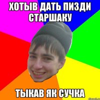 хотыв дать пизди старшаку тыкав як сучка