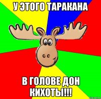 У этого таракана В голове дон кихоты!!!