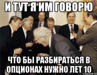 И тут я им говорю Что бы разбираться в опционах нужно лет 10