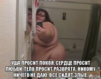  уша просит покоя, сердце просит любви, тело просит разврата. Никому ничего не даю, все сидят злые.