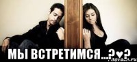  мы встретимся...?♥?