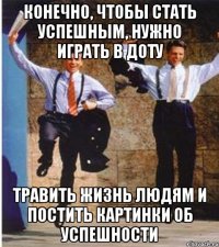 конечно, чтобы стать успешным, нужно играть в доту травить жизнь людям и постить картинки об успешности