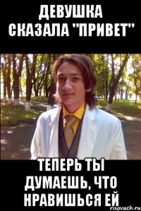 Девушка сказала "привет" теперь ты думаешь, что нравишься ей