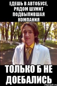 едешь в автобусе, рядом шумит подвыпившая компания только б не доебались