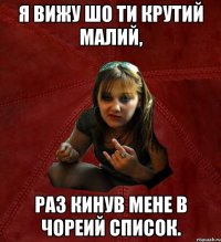 я вижу шо ти крутий малий, раз кинув мене в чореий список.