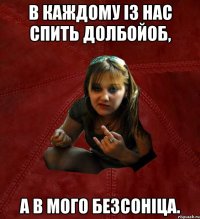 в каждому із нас спить долбойоб, а в мого безсоніца.