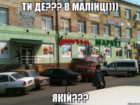 ТИ ДЕ??? В МАЛІНЦІ))) ЯКІЙ???