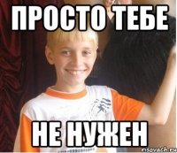 просто тебе не нужен
