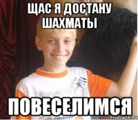 щас я достану шахматы повеселимся