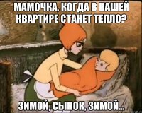 мамочка, когда в нашей квартире станет тепло? зимой, сынок, зимой...