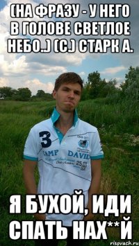(На фразу - у него в голове светлое небо..) (С.) Старк А. Я бухой, иди спать нах**й