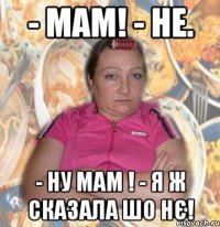 - Мам! - Не. - Ну мам ! - Я ж сказала шо нє!