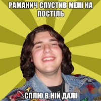 раманич спустив мені на постіль сплю в ній далі
