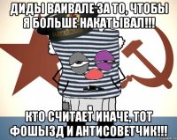 ДИДЫ ВАИВАЛЕ ЗА ТО, ЧТОБЫ Я БОЛЬШЕ НАКАТЫВАЛ!!! КТО СЧИТАЕТ ИНАЧЕ, ТОТ ФОШЫЗД И АНТИСОВЕТЧИК!!!