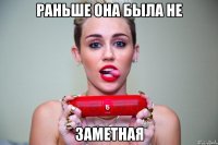 раньше она была не заметная