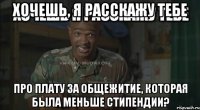 хочешь, я расскажу тебе про плату за общежитие, которая была меньше стипендии?