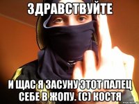 Здравствуйте И щас я засуну этот палец себе в жопу. (С) костя
