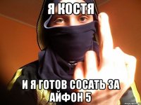 Я костя И я готов сосать за Айфон 5