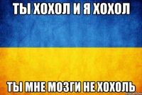 ты хохол и я хохол ты мне мозги не хохоль