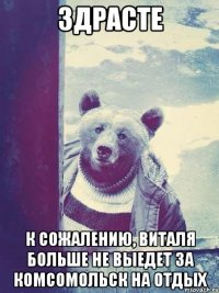 Здрасте К сожалению, виталя больше не выедет за комсомольск на отдых