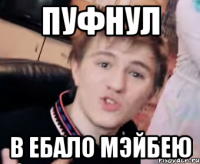 ПУФНУЛ В ЕБАЛО МЭЙБЕЮ
