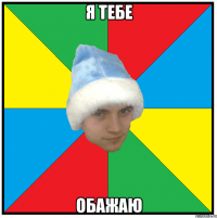 я тебе обажаю