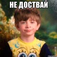 не доствай 
