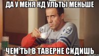 да у меня кд ульты меньше чем ты в таверне сидишь