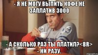 - Я не могу выпить кофе не заплатив 3000 - А сколько раз ты платил?<br> - Ни разу.