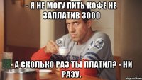 - Я не могу пить кофе не заплатив 3000 - А сколько раз ты платил? - Ни разу.