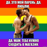 Да, это мой парень. Да, люблю. Да, мам, тебе нужно сходить в магазин.