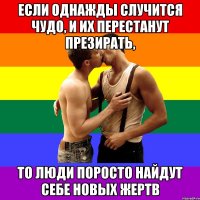 Если однажды случится чудо, и их перестанут презирать, То люди поросто найдут себе новых жертв