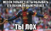 Месси только 27 а ты обзывать его лохом он выйграл всё Ты лох
