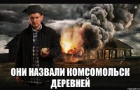  Они назвали комсомольск деревней