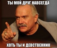 Ты мой друг навсегда Хоть ты и девственник