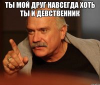 Ты мой друг навсегда хоть ты и девственник 