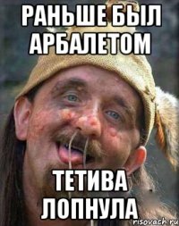 Раньше был арбалетом Тетива лопнула