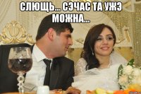 Слющь... Сэчас та ужэ можна... 