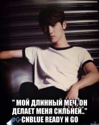  " мой длинный меч, он делает меня сильней.." CNBlue Ready n go
