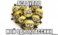 Асадулло мой одноклассник