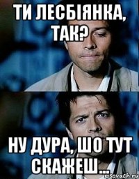 Ти лесбіянка, так? Ну дура, шо тут скажеш...