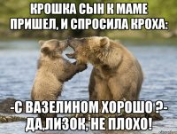 Крошка сын к маме пришел, и спросила кроха: -С вазелином хорошо ?- Да,Лизок, не плохо!