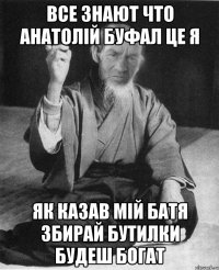 Все знают что Анатолій буфал це Я як казав мій батя збирай бутилки будеш богат