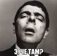  Э, че там?